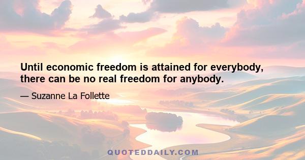 Until economic freedom is attained for everybody, there can be no real freedom for anybody.
