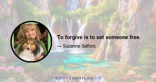 To forgive is to set someone free.