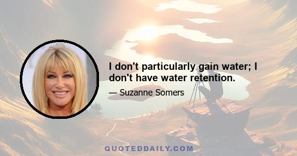 I don't particularly gain water; I don't have water retention.