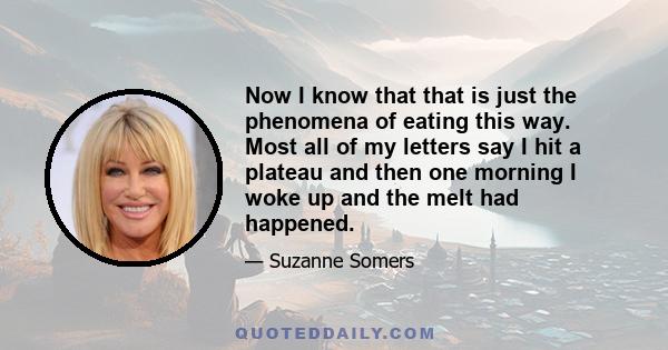 Now I know that that is just the phenomena of eating this way. Most all of my letters say I hit a plateau and then one morning I woke up and the melt had happened.