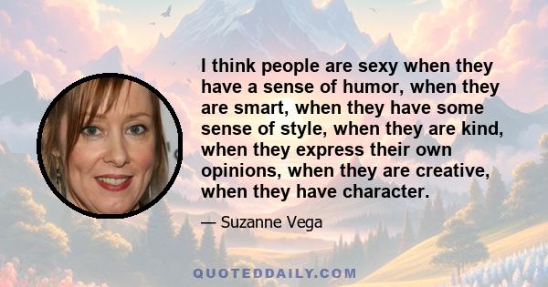 I think people are sexy when they have a sense of humor, when they are smart, when they have some sense of style, when they are kind, when they express their own opinions, when they are creative, when they have