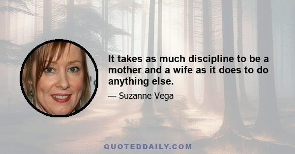 It takes as much discipline to be a mother and a wife as it does to do anything else.