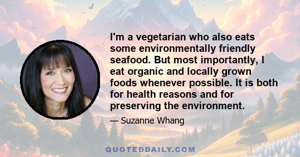 I'm a vegetarian who also eats some environmentally friendly seafood. But most importantly, I eat organic and locally grown foods whenever possible. It is both for health reasons and for preserving the environment.