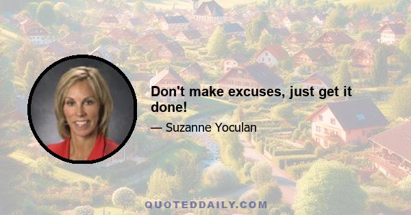 Don't make excuses, just get it done!