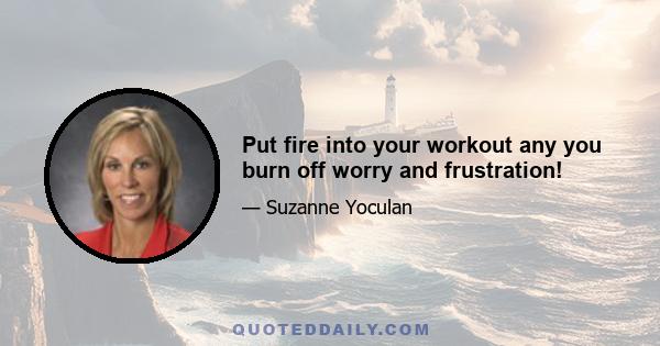 Put fire into your workout any you burn off worry and frustration!