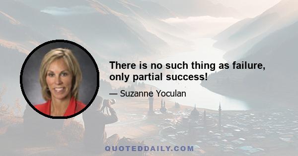 There is no such thing as failure, only partial success!