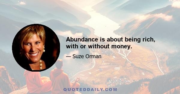 Abundance is about being rich, with or without money.