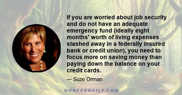 If you are worried about job security and do not have an adequate emergency fund (ideally eight months' worth of living expenses stashed away in a federally insured bank or credit union), you need to focus more on