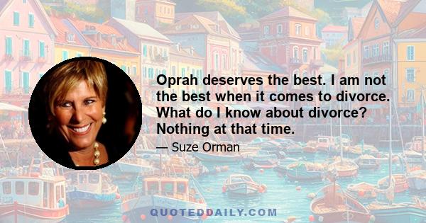 Oprah deserves the best. I am not the best when it comes to divorce. What do I know about divorce? Nothing at that time.