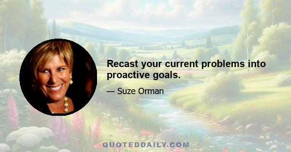 Recast your current problems into proactive goals.