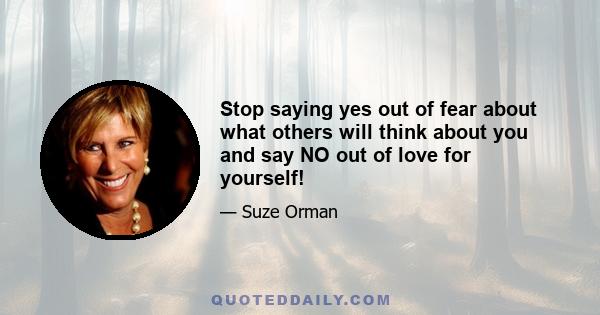 Stop saying yes out of fear about what others will think about you and say NO out of love for yourself!