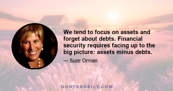 We tend to focus on assets and forget about debts. Financial security requires facing up to the big picture: assets minus debts.