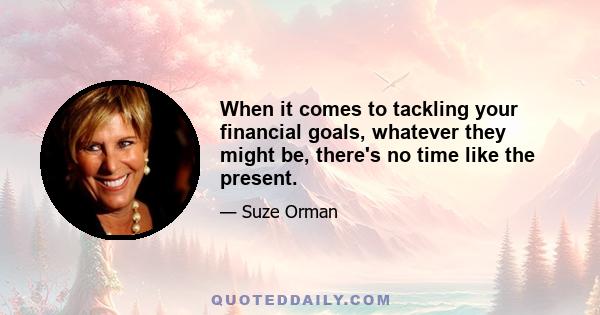 When it comes to tackling your financial goals, whatever they might be, there's no time like the present.