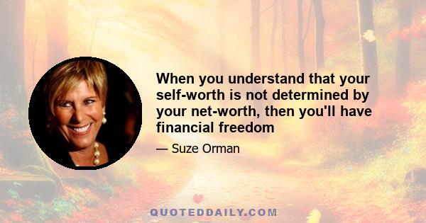 When you understand that your self-worth is not determined by your net-worth, then you'll have financial freedom