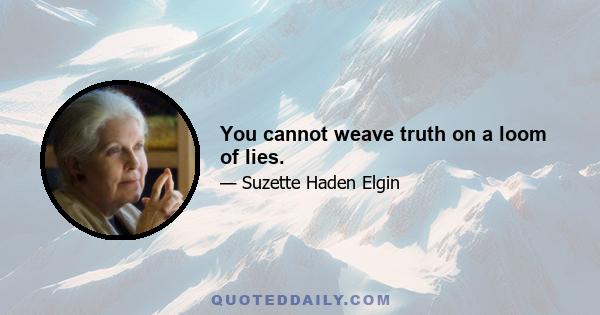 You cannot weave truth on a loom of lies.