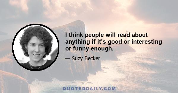 I think people will read about anything if it's good or interesting or funny enough.