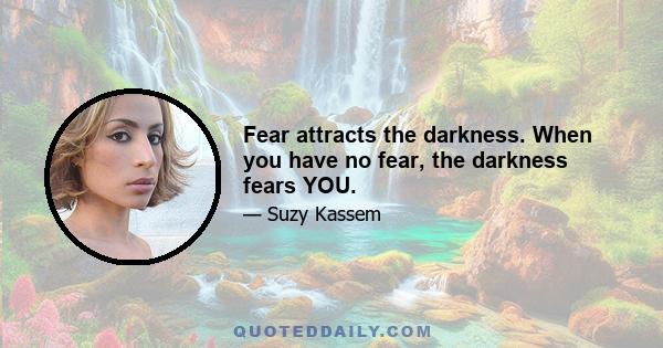 Fear attracts the darkness. When you have no fear, the darkness fears YOU.