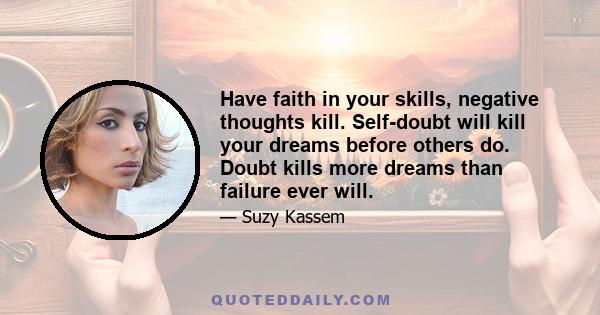 Have faith in your skills, negative thoughts kill. Self-doubt will kill your dreams before others do. Doubt kills more dreams than failure ever will.