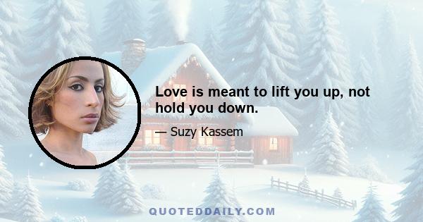 Love is meant to lift you up, not hold you down.