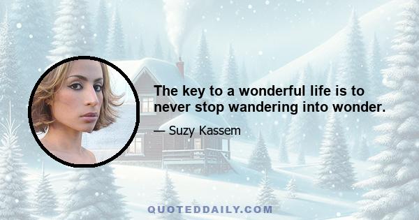 The key to a wonderful life is to never stop wandering into wonder.