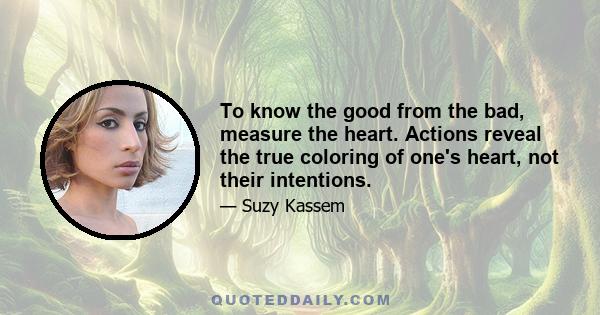 To know the good from the bad, measure the heart. Actions reveal the true coloring of one's heart, not their intentions.