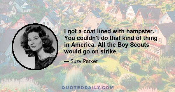 I got a coat lined with hampster. You couldn't do that kind of thing in America. All the Boy Scouts would go on strike.