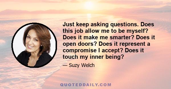 Just keep asking questions. Does this job allow me to be myself? Does it make me smarter? Does it open doors? Does it represent a compromise I accept? Does it touch my inner being?