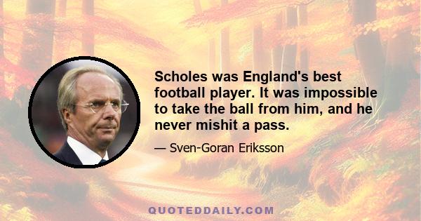 Scholes was England's best football player. It was impossible to take the ball from him, and he never mishit a pass.