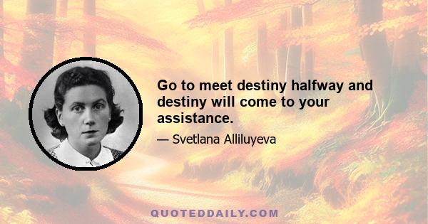 Go to meet destiny halfway and destiny will come to your assistance.