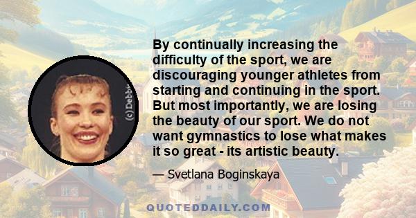 By continually increasing the difficulty of the sport, we are discouraging younger athletes from starting and continuing in the sport. But most importantly, we are losing the beauty of our sport. We do not want