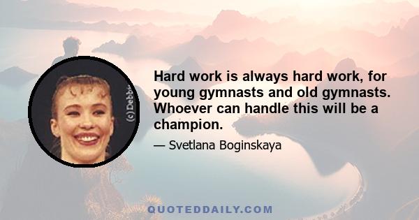 Hard work is always hard work, for young gymnasts and old gymnasts. Whoever can handle this will be a champion.