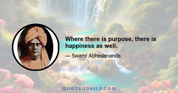 Where there is purpose, there is happiness as well.