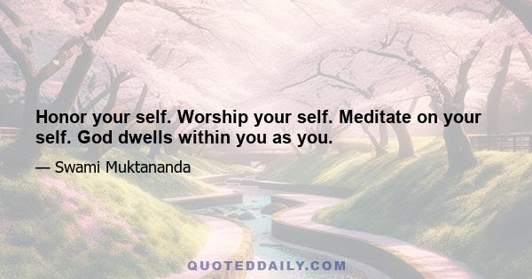 Honor your self. Worship your self. Meditate on your self. God dwells within you as you.