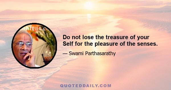 Do not lose the treasure of your Self for the pleasure of the senses.