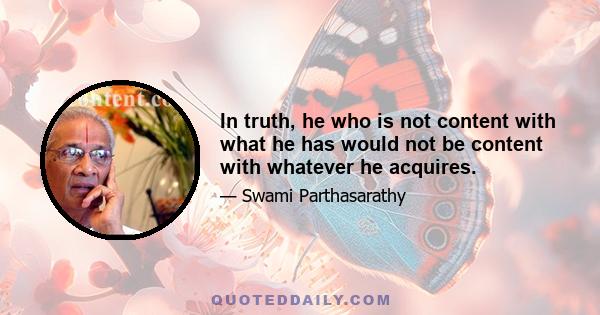 In truth, he who is not content with what he has would not be content with whatever he acquires.