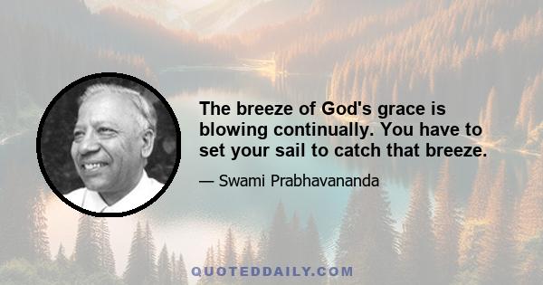 The breeze of God's grace is blowing continually. You have to set your sail to catch that breeze.