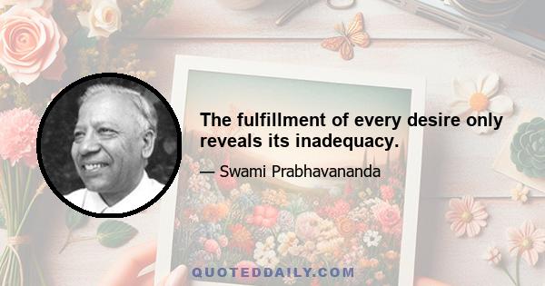 The fulfillment of every desire only reveals its inadequacy.