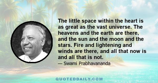 The little space within the heart is as great as the vast universe. The heavens and the earth are there, and the sun and the moon and the stars. Fire and lightening and winds are there, and all that now is and all that