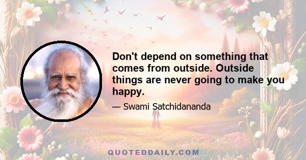 Don't depend on something that comes from outside. Outside things are never going to make you happy.