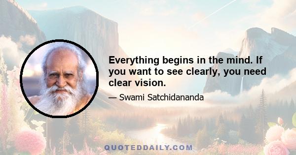 Everything begins in the mind. If you want to see clearly, you need clear vision.