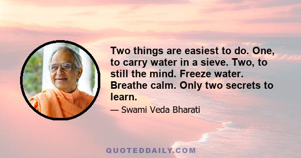 Two things are easiest to do. One, to carry water in a sieve. Two, to still the mind. Freeze water. Breathe calm. Only two secrets to learn.