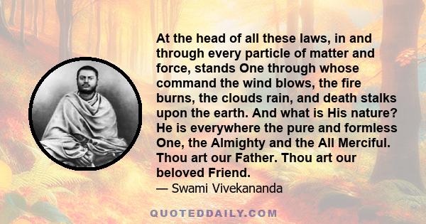 At the head of all these laws, in and through every particle of matter and force, stands One through whose command the wind blows, the fire burns, the clouds rain, and death stalks upon the earth. And what is His