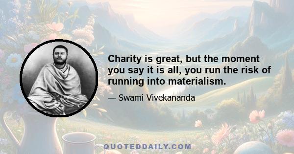 Charity is great, but the moment you say it is all, you run the risk of running into materialism.