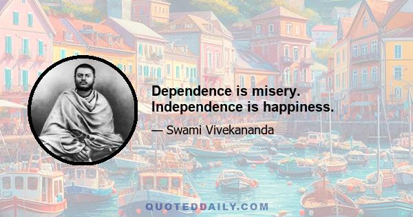 Dependence is misery. Independence is happiness.