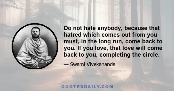 Do not hate anybody, because that hatred which comes out from you must, in the long run, come back to you. If you love, that love will come back to you, completing the circle.