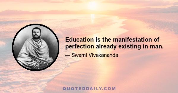 Education is the manifestation of perfection already existing in man.