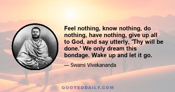 Feel nothing, know nothing, do nothing, have nothing, give up all to God, and say utterly, 'Thy will be done.' We only dream this bondage. Wake up and let it go.