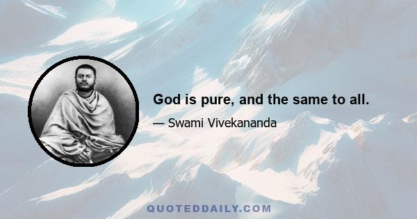 God is pure, and the same to all.