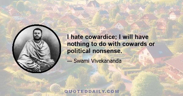 I hate cowardice; I will have nothing to do with cowards or political nonsense.