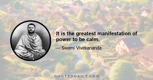 It is the greatest manifestation of power to be calm.